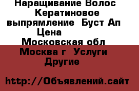 Наращивание Волос. Кератиновое выпрямление. Буст-Ап › Цена ­ 4 500 - Московская обл., Москва г. Услуги » Другие   